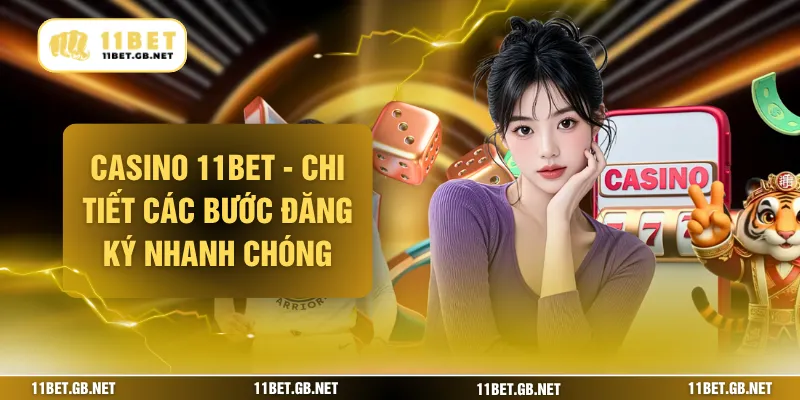 Chi tiết đăng ký casino 11bet nhanh chóng